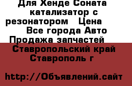 Для Хенде Соната5 катализатор с резонатором › Цена ­ 4 000 - Все города Авто » Продажа запчастей   . Ставропольский край,Ставрополь г.